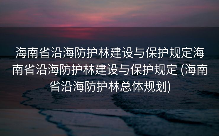 海南省沿海防护林建设与保护规定海南省沿海防护林建设与保护规定 (海南省沿海防护林总体规划)