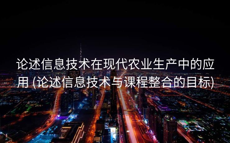 论述信息技术在现代农业生产中的应用 (论述信息技术与课程整合的目标)