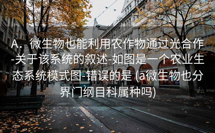 A．微生物也能利用农作物通过光合作-关于该系统的叙述-如图是一个农业生态系统模式图-错误的是 (a微生物也分界门纲目科属种吗)