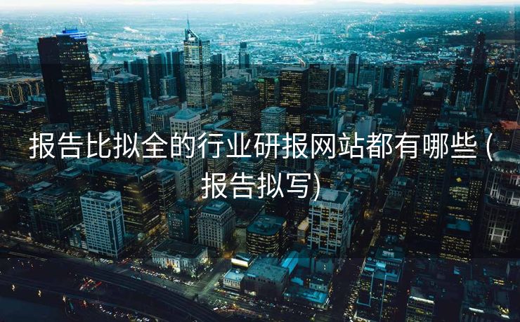 报告比拟全的行业研报网站都有哪些 (报告拟写)