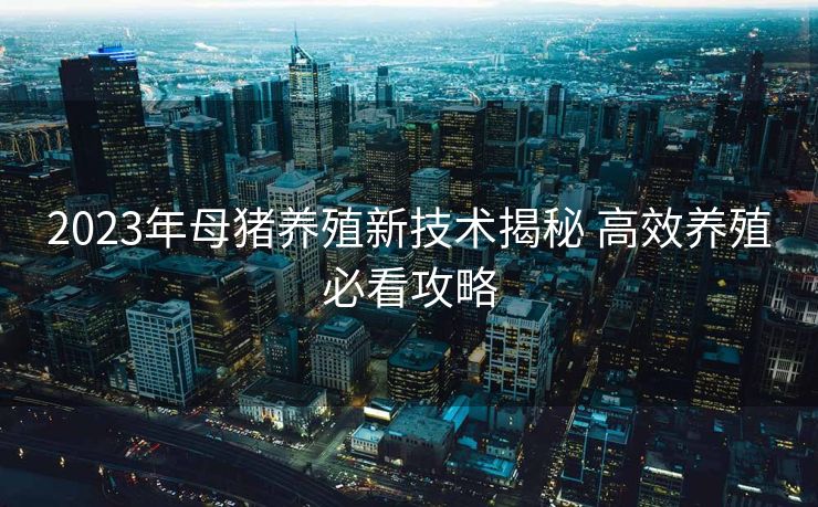 2023年母猪养殖新技术揭秘 高效养殖必看攻略