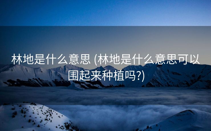 林地是什么意思 (林地是什么意思可以围起来种植吗?)