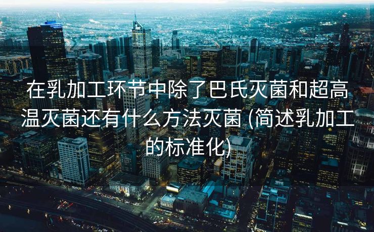 在乳加工环节中除了巴氏灭菌和超高温灭菌还有什么方法灭菌 (简述乳加工的标准化)