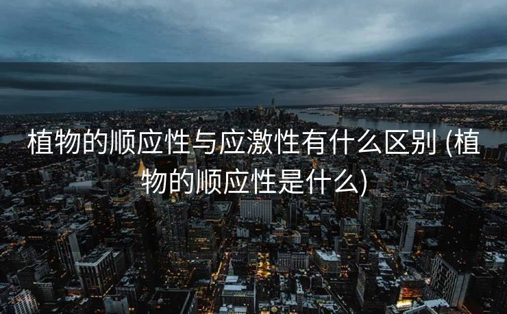 植物的顺应性与应激性有什么区别 (植物的顺应性是什么)