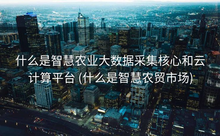 什么是智慧农业大数据采集核心和云计算平台 (什么是智慧农贸市场)