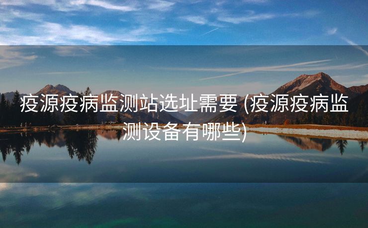 疫源疫病监测站选址需要 (疫源疫病监测设备有哪些)