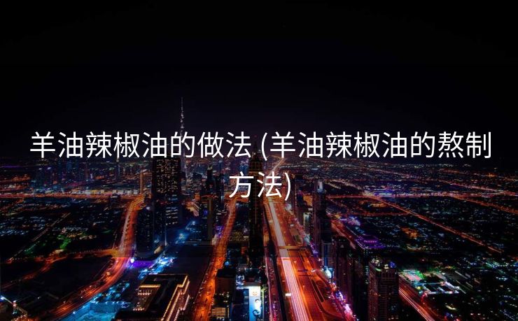 羊油辣椒油的做法 (羊油辣椒油的熬制方法)