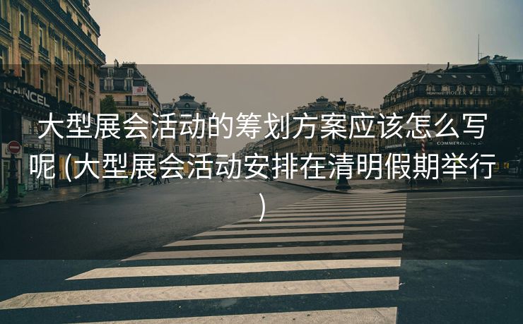 大型展会活动的筹划方案应该怎么写呢 (大型展会活动安排在清明假期举行)