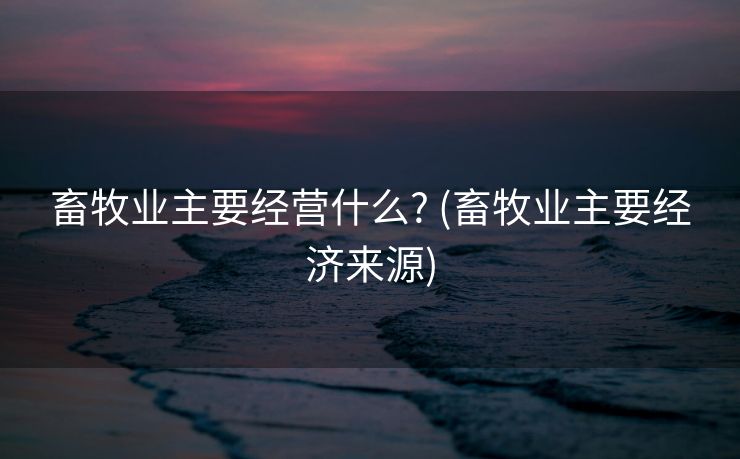 畜牧业主要经营什么? (畜牧业主要经济来源) 畜牧业主要经营什么? (畜牧业主要经济来源)
