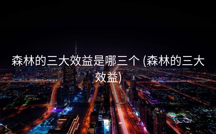 森林的三大效益是哪三个 (森林的三大效益)