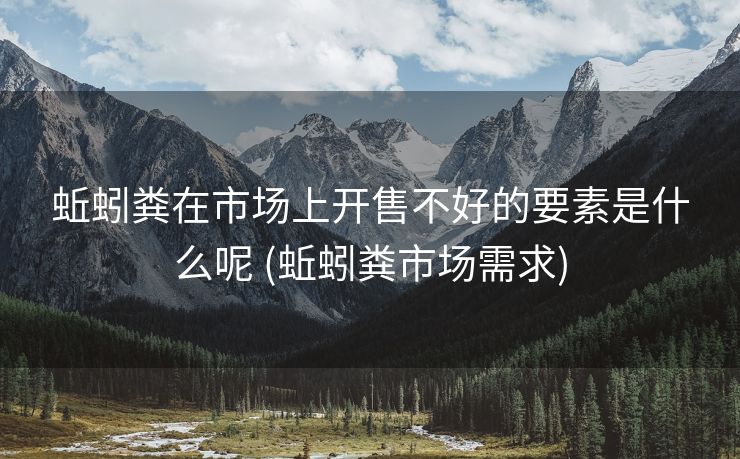 蚯蚓粪在市场上开售不好的要素是什么呢 (蚯蚓粪市场需求)