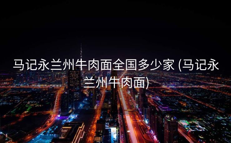 马记永兰州牛肉面全国多少家 (马记永兰州牛肉面)