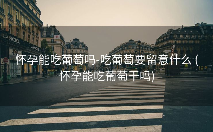 怀孕能吃葡萄吗-吃葡萄要留意什么 (怀孕能吃葡萄干吗)