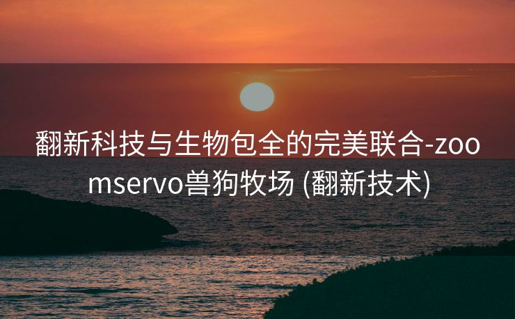 翻新科技与生物包全的完美联合-zoomservo兽狗牧场 (翻新技术)