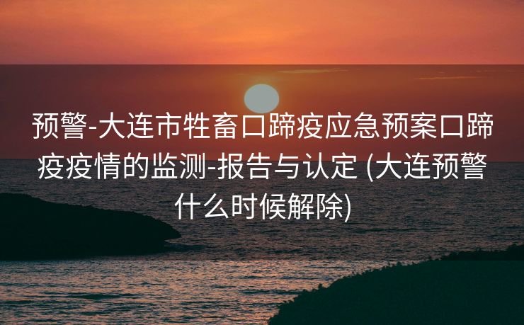 预警-大连市牲畜口蹄疫应急预案口蹄疫疫情的监测-报告与认定 (大连预警什么时候解除)