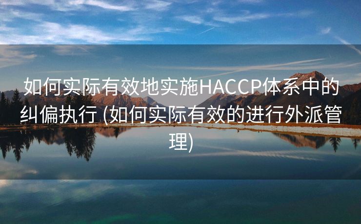 如何实际有效地实施HACCP体系中的纠偏执行 (如何实际有效的进行外派管理)