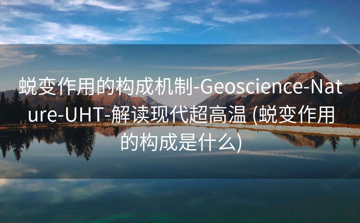 蜕变作用的构成机制-Geoscience-Nature-UHT-解读现代超高温 (蜕变作用的构成是什么)