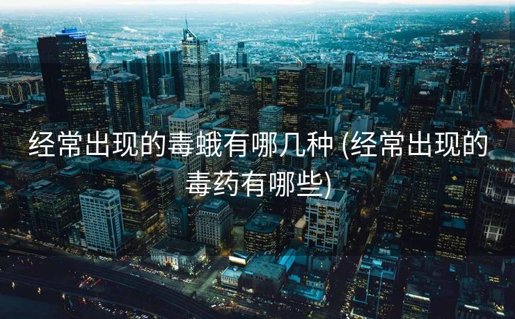 经常出现的毒蛾有哪几种 (经常出现的毒药有哪些)