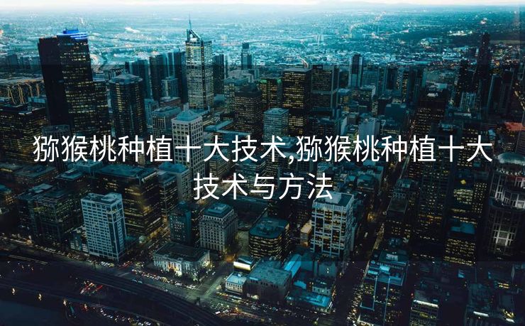 猕猴桃种植十大技术,猕猴桃种植十大技术与方法