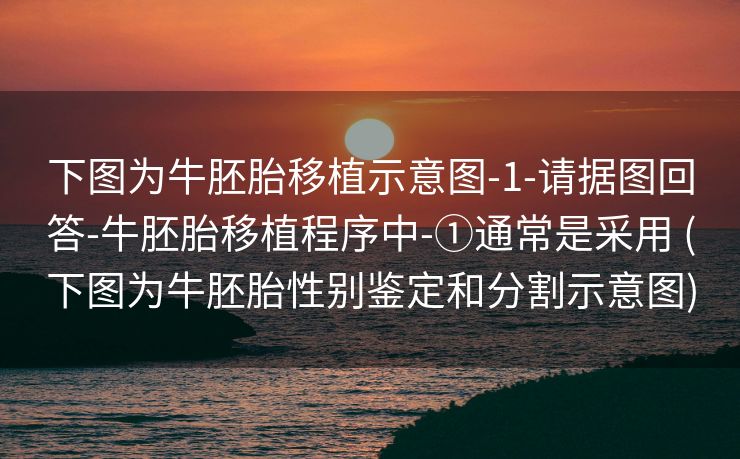 下图为牛胚胎移植示意图-1-请据图回答-牛胚胎移植程序中-①通常是采用 (下图为牛胚胎性别鉴定和分割示意图)