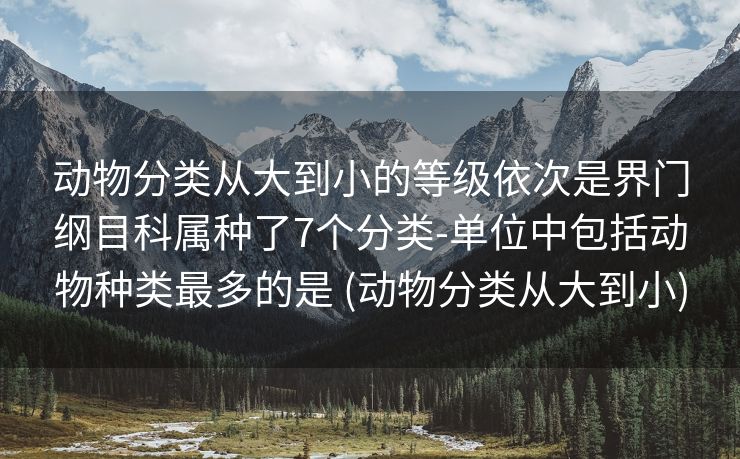 动物分类从大到小的等级依次是界门纲目科属种了7个分类-单位中包括动物种类最多的是 (动物分类从大到小)