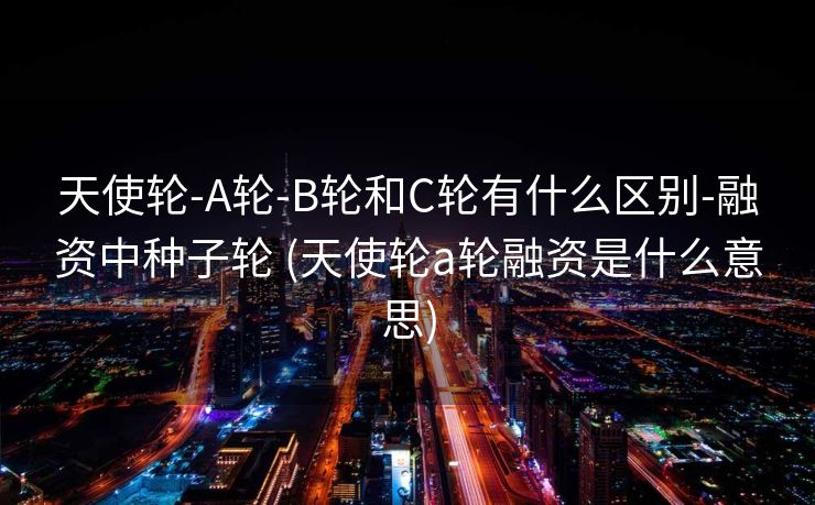 天使轮-A轮-B轮和C轮有什么区别-融资中种子轮 (天使轮a轮融资是什么意思)