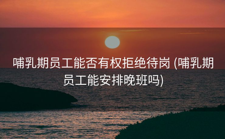 哺乳期员工能否有权拒绝待岗 (哺乳期员工能安排晚班吗)