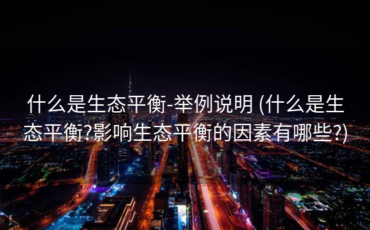 什么是生态平衡-举例说明 (什么是生态平衡?影响生态平衡的因素有哪些?)