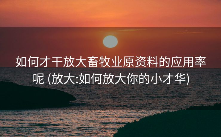 如何才干放大畜牧业原资料的应用率呢 (放大:如何放大你的小才华)