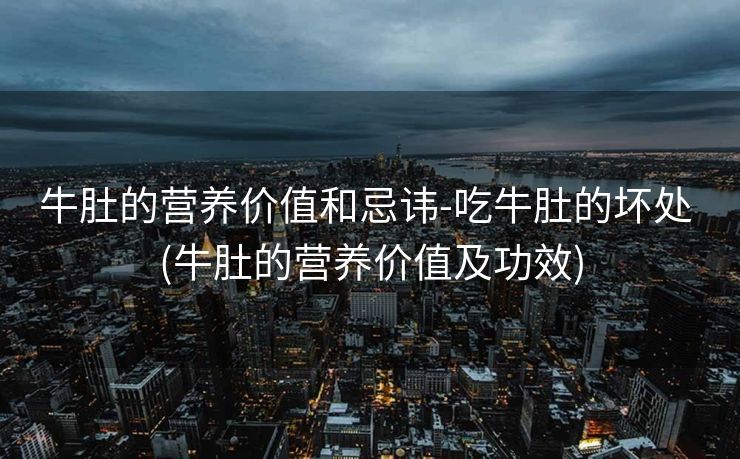 牛肚的营养价值和忌讳-吃牛肚的坏处 (牛肚的营养价值及功效)