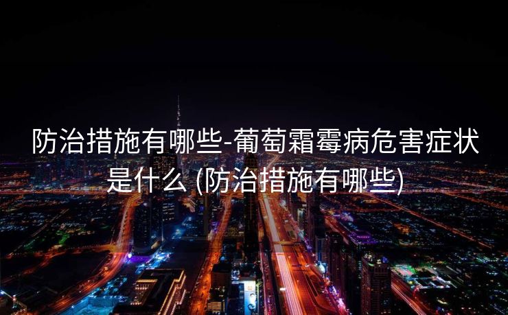 防治措施有哪些-葡萄霜霉病危害症状是什么 (防治措施有哪些)