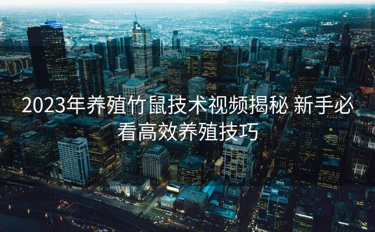 2023年养殖竹鼠技术视频揭秘 新手必看高效养殖技巧