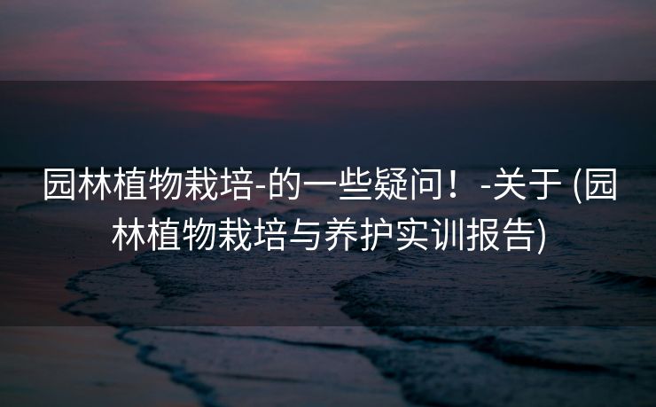 园林植物栽培-的一些疑问！-关于 (园林植物栽培与养护实训报告)