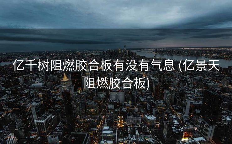 亿千树阻燃胶合板有没有气息 (亿景天阻燃胶合板)