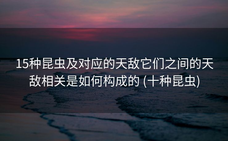 15种昆虫及对应的天敌它们之间的天敌相关是如何构成的 (十种昆虫)