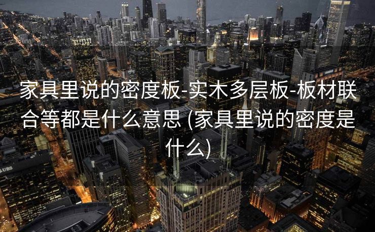 家具里说的密度板-实木多层板-板材联合等都是什么意思 (家具里说的密度是什么)