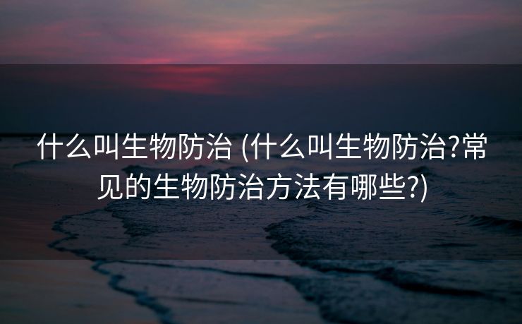 什么叫生物防治 (什么叫生物防治?常见的生物防治方法有哪些?)