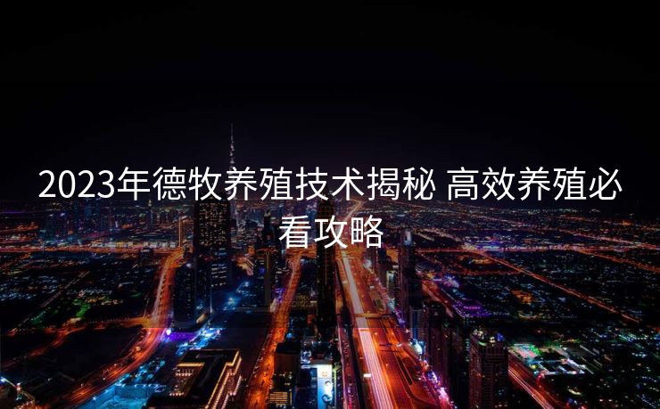 2023年德牧养殖技术揭秘 高效养殖必看攻略