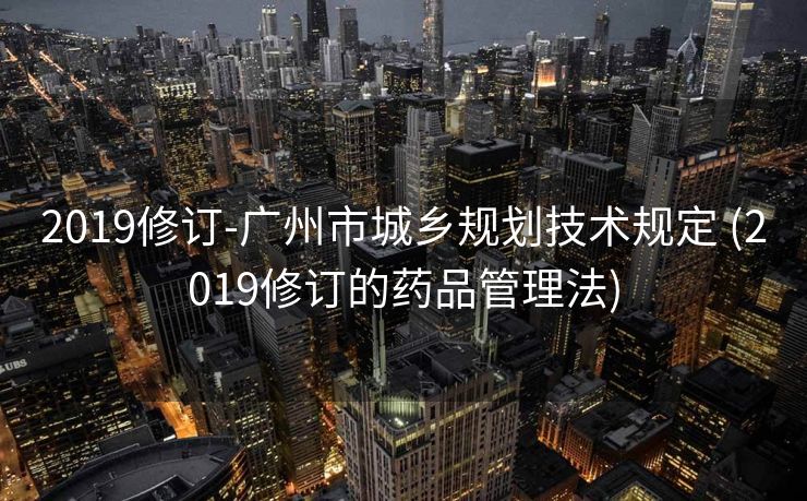 2019修订-广州市城乡规划技术规定 (2019修订的药品管理法)