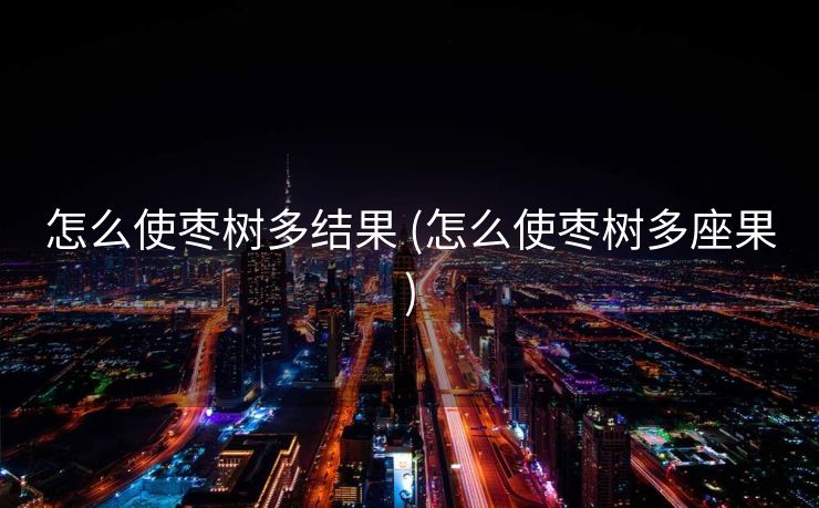 怎么使枣树多结果 (怎么使枣树多座果)
