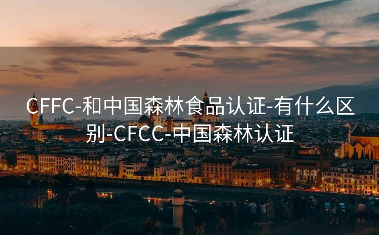 CFFC-和中国森林食品认证-有什么区别-CFCC-中国森林认证