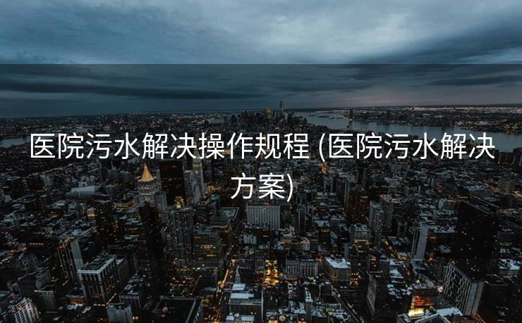 医院污水解决操作规程 (医院污水解决方案)