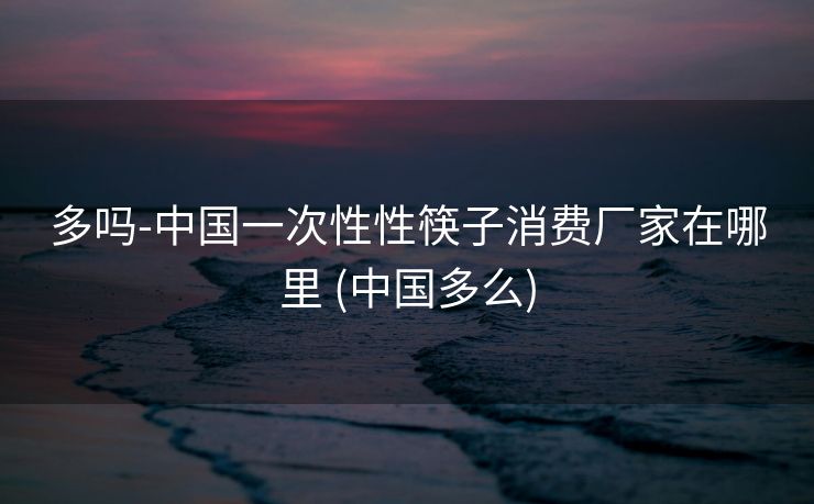 多吗-中国一次性性筷子消费厂家在哪里 (中国多么)