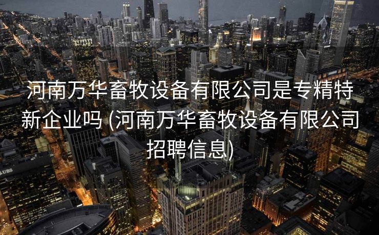 河南万华畜牧设备有限公司是专精特新企业吗 (河南万华畜牧设备有限公司招聘信息)
