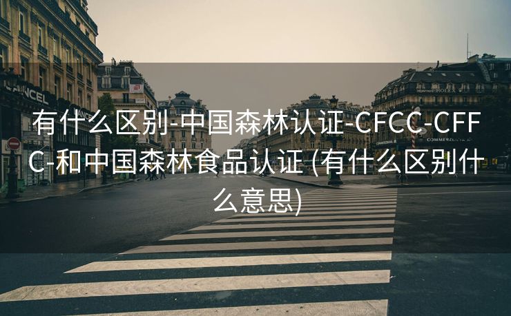 有什么区别-中国森林认证-CFCC-CFFC-和中国森林食品认证 (有什么区别什么意思)