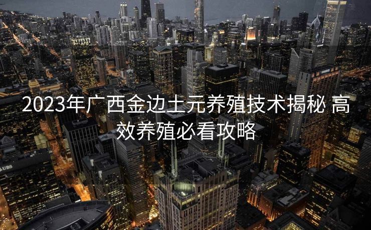 2023年广西金边土元养殖技术揭秘 高效养殖必看攻略
