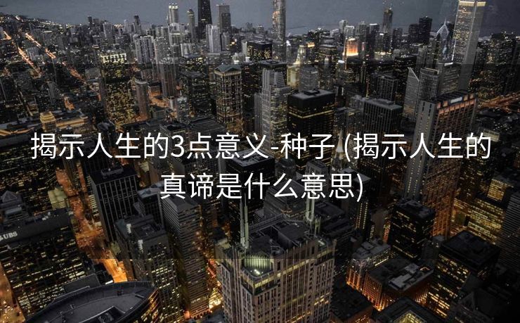 揭示人生的3点意义-种子 (揭示人生的真谛是什么意思)