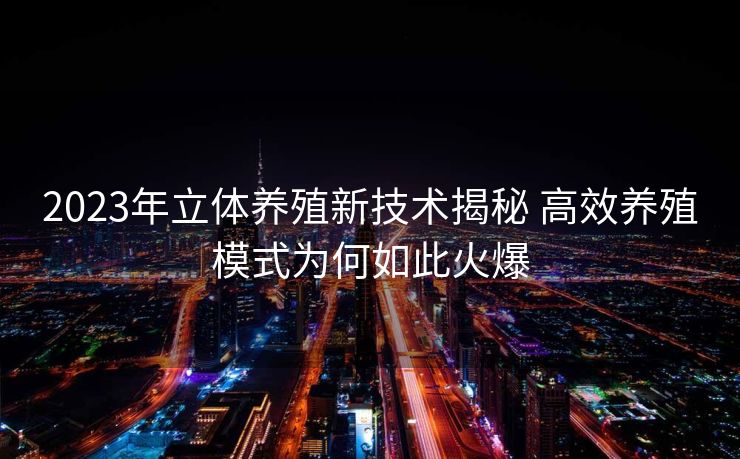 2023年立体养殖新技术揭秘 高效养殖模式为何如此火爆