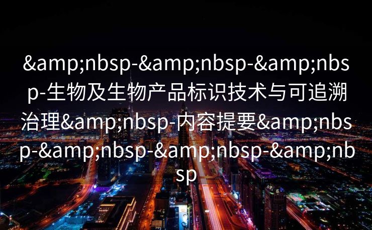 &nbsp-&nbsp-&nbsp-生物及生物产品标识技术与可追溯治理&nbsp-内容提要&nbsp-&nbsp-&nbsp-&nbsp