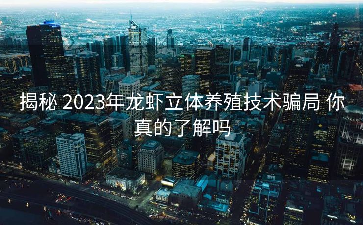 揭秘 2023年龙虾立体养殖技术骗局 你真的了解吗